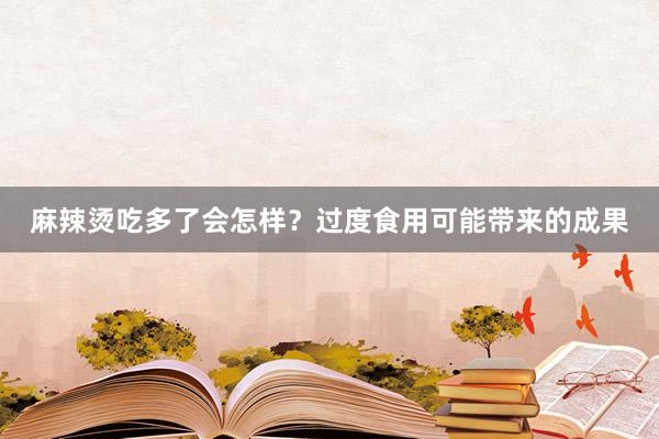 麻辣烫吃多了会怎样？过度食用可能带来的成果