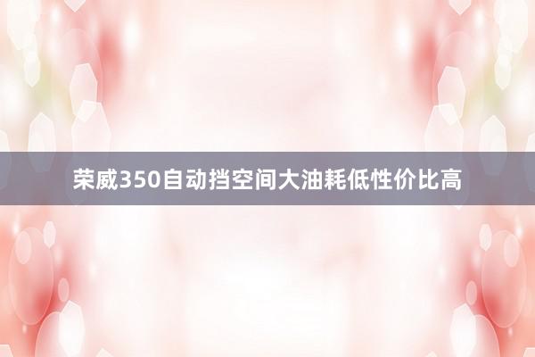 荣威350自动挡空间大油耗低性价比高
