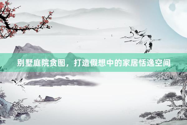 别墅庭院贪图，打造假想中的家居恬逸空间