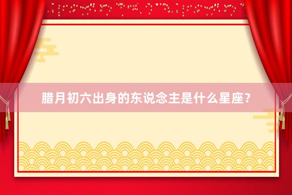 腊月初六出身的东说念主是什么星座？