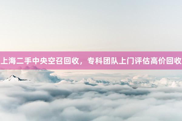 上海二手中央空召回收，专科团队上门评估高价回收